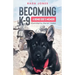 Becoming K-9: A Bomb Dog's Memoir