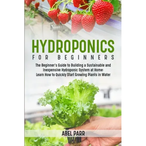 Hydroponics For Beginners: The Beginner's Guide to Building a Sustainable and Inexpensive Hydroponic System at Home: Learn How to Quickly Start Growin