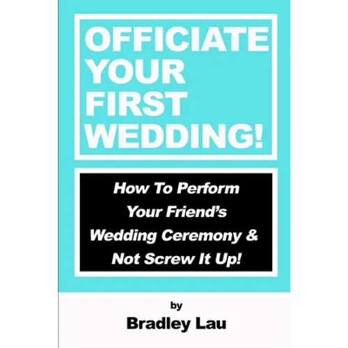 Officiate Your First Wedding: How to Perform Your Friend's Wedding Ceremony & Not Screw It Up!