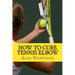 How To Cure Tennis Elbow: The Definitive Guide For The Treatment of Tennis Elbow