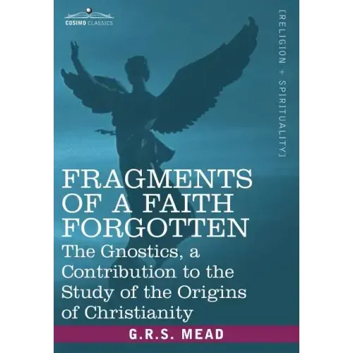 Fragments of a Faith Forgotten: The Gnostics, a Contibution to the Study of the Origins of Christianity