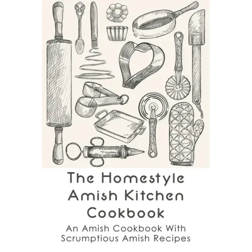 The Homestyle Amish Kitchen Cookbook: An Amish Cookbook With Scrumptious Amish Recipes: Amish Country Recipes Ideas Guide