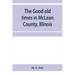 The good old times in McLean County, Illinois: containing two hundred and sixty-one sketches of old settlers, a complete historical sketch of the Blac