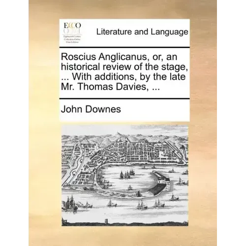 Roscius Anglicanus, Or, an Historical Review of the Stage, ... with Additions, by the Late Mr. Thomas Davies, ...