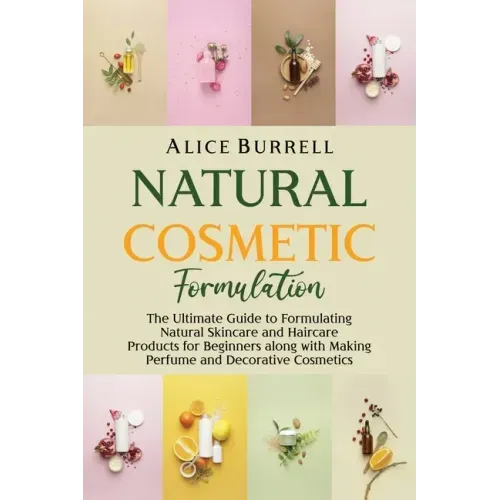Natural Cosmetic Formulation: The Ultimate Guide to Formulating Natural Skincare and Haircare Products for Beginners along with Making Perfume and D