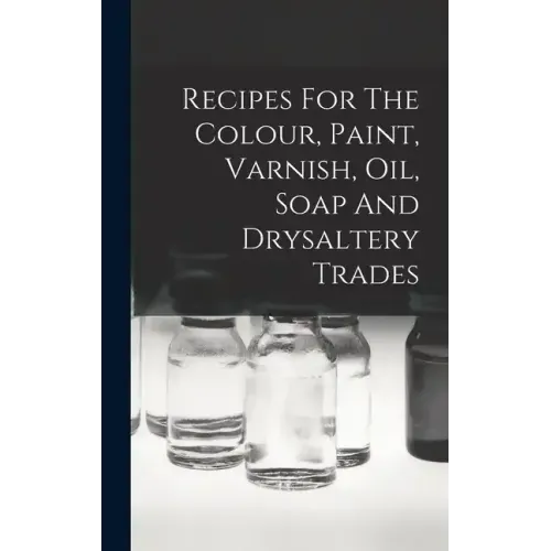 Recipes For The Colour, Paint, Varnish, Oil, Soap And Drysaltery Trades