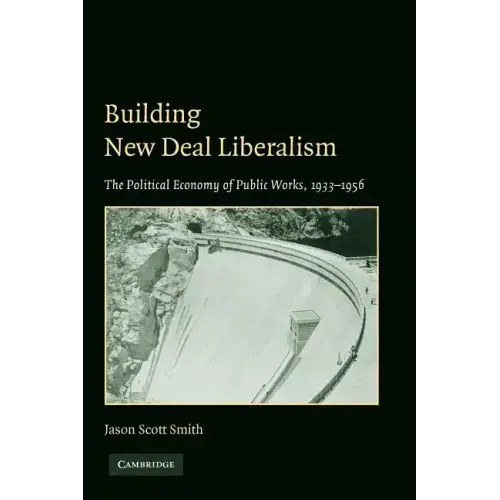 Building New Deal Liberalism: The Political Economy of Public Works, 1933-1956