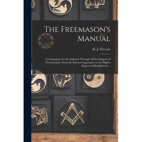 The Freemason's Manual: a Companion for the Initiated Through All the Degrees of Freemasonry, From the Entered Apprentice to the Higher Degree