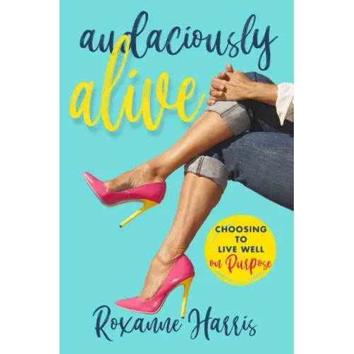 Audaciously Alive: Choosing to Live Well on Purpose