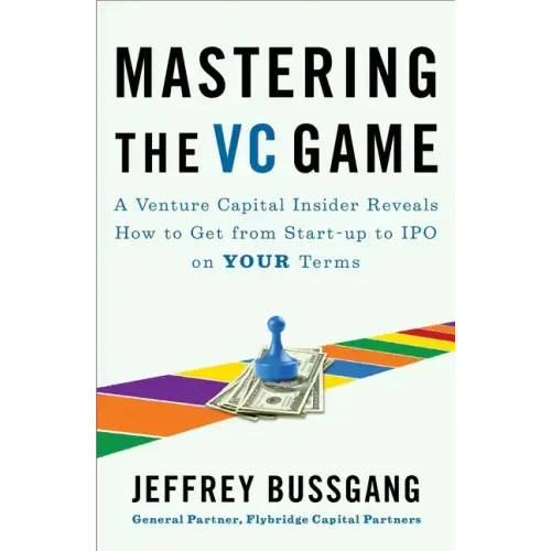 Mastering the VC Game: A Venture Capital Insider Reveals How to Get from Start-Up to IPO on Your Terms