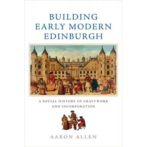 Building Early Modern Edinburgh: A Social History of Craftwork and Incorporation