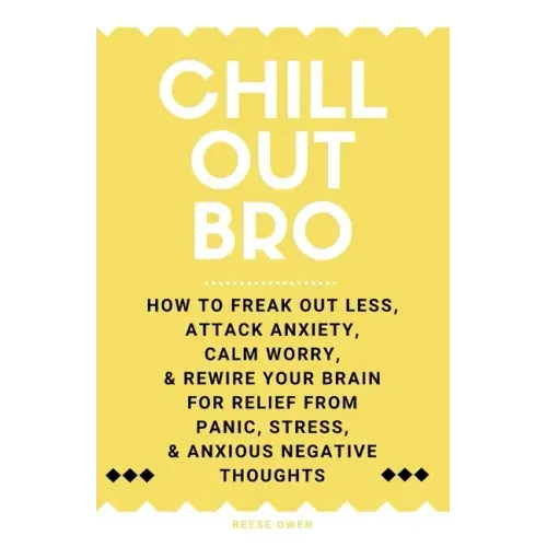 Chill Out, Bro: How To Freak Out Less, Attack Anxiety, Calm Worry, & Rewire Your Brain For Relief From Panic, Stress, & Anxious Negative Thoughts