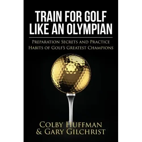 Train for Golf Like an Olympian: Preparation Secrets and Practice Habits of Golf's Greatest Champions