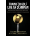 Train for Golf Like an Olympian: Preparation Secrets and Practice Habits of Golf's Greatest Champions