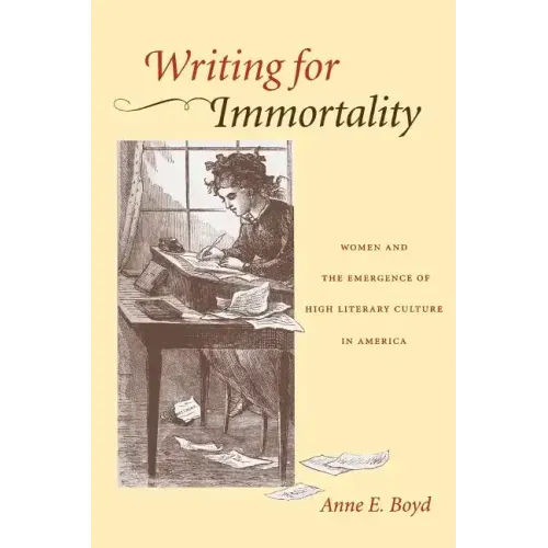 Writing for Immortality: Women and the Emergence of High Literary Culture in America