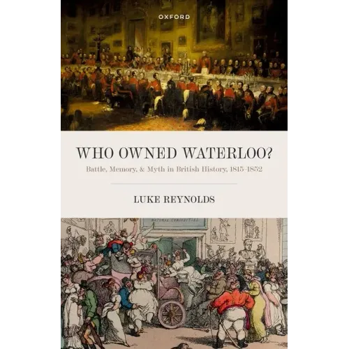 Who Owned Waterloo?: Battle, Memory, and Myth in British History, 1815-1852