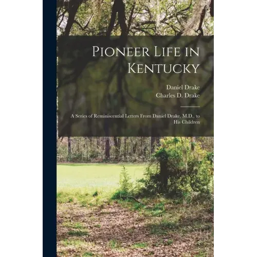 Pioneer Life in Kentucky: a Series of Reminiscential Letters From Daniel Drake, M.D., to His Children
