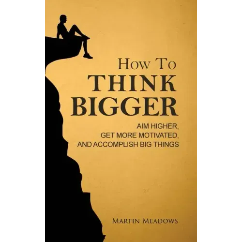 How to Think Bigger: Aim Higher, Get More Motivated, and Accomplish Big Things