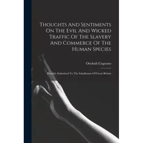 Thoughts And Sentiments On The Evil And Wicked Traffic Of The Slavery And Commerce Of The Human Species: Humbly Submitted To The Inhabitants Of Great