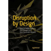 Disruption by Design: How to Create Products That Disrupt and Then Dominate Markets