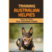 Training Australian Kelpies: How To Train Your Australian Kelpie: Kelpie Training Book