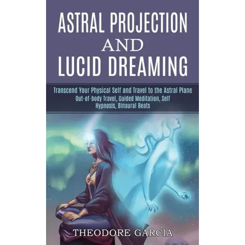 Astral Projection and Lucid Dreaming: Transcend Your Physical Self and Travel to the Astral Plane (Out-of-body Travel, Guided Meditation, Self Hypnosi