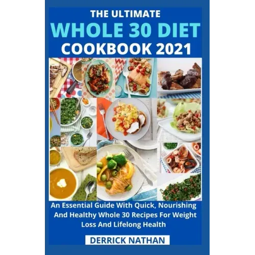 The Ultimate Whole 30 Diet Cookbook 2o21: An Essential Guide With Quick, Nourishing And Healthy Whole 30 Recipes For Weight Loss And Lifelong Health