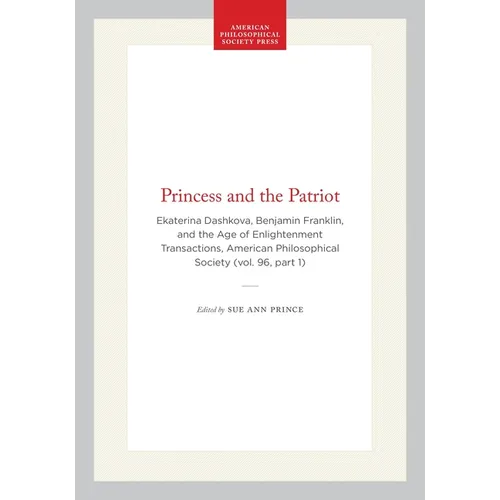 Princess and the Patriot: Ekaterina Dashkova, Benjamin Franklin, and the Age of Enlightenment Transactions, American Philosophical Society (Vol. 96, P
