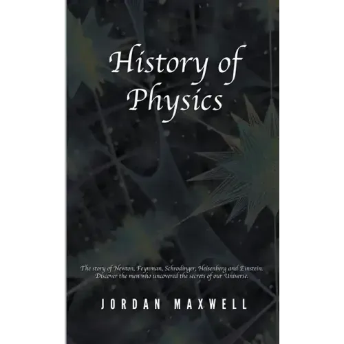 History of Physics: The Story of Newton, Feynman, Schrodinger, Heisenberg and Einstein. Discover the Men Who Uncovered the Secrets of Our Universe.