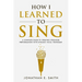 How I Learned To Sing: A Complete Guide to Creating Stronger Performances with Dynamic Vocal Technique
