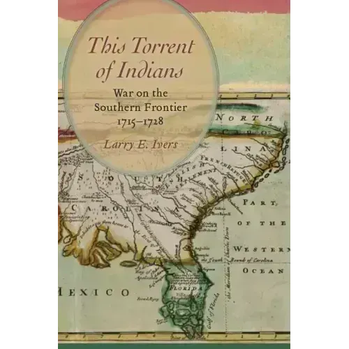 This Torrent of Indians: War on the Southern Frontier, 1715-1728
