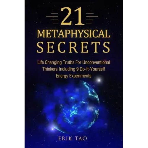 21 Metaphysical Secrets: Life Changing Truths For Unconventional Thinkers Including 9 Do-It-Yourself Energy Experiments