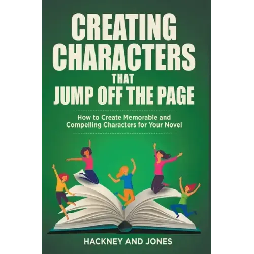 Creating Characters That Jump Off The Page - How To Create Memorable And Compelling Characters For Your Novel