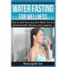 Water Fasting For Wellness: How To Start Your Very Own Water Fast For Optimal Health, Wellness and Longevity