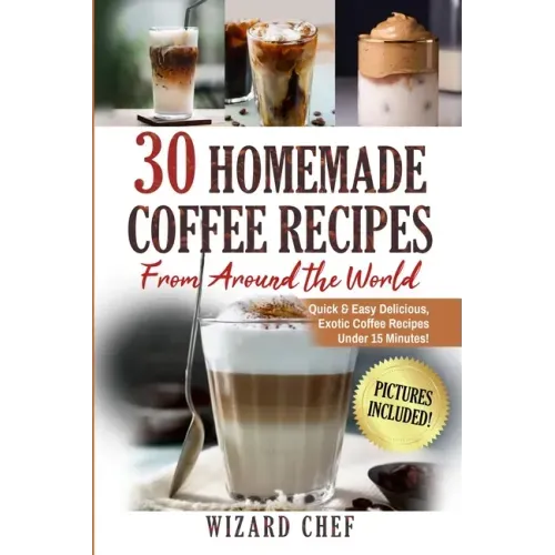 30 Homemade Coffee Recipes From Around The World: Quick & Easy Delicious, Exotic Coffee Recipes Under 15 Minutes!
