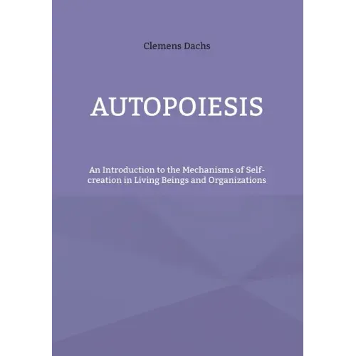 Autopoiesis: An Introduction to the Mechanisms of Self-creation in Living Beings and Organizations