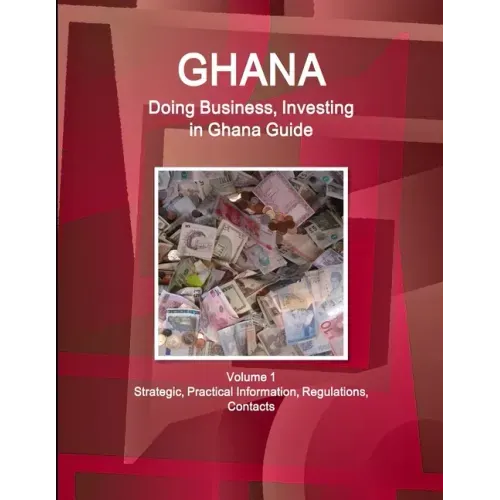 Ghana: Doing Business, Investing in Ghana Guide Volume 1 Strategic, Practical Information, Regulations, Contacts