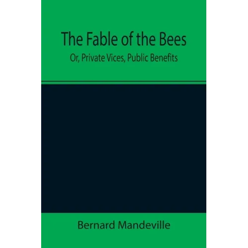 The Fable of the Bees; Or, Private Vices, Public Benefits