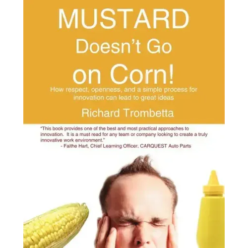 Mustard Doesn't Go on Corn!: How Respect, Openness, and a Simple Process for Innovation Can Lead to Great Ideas
