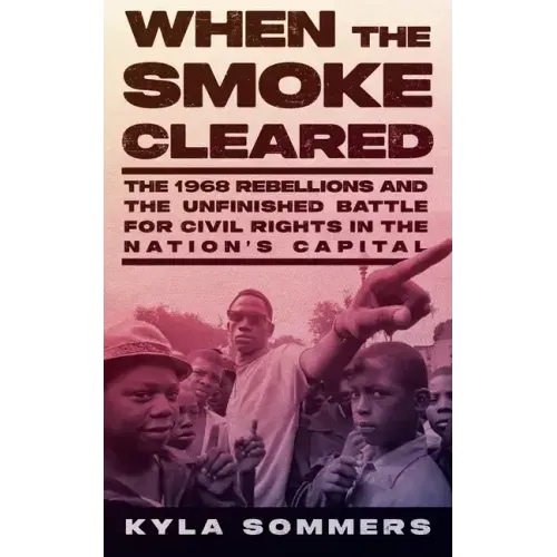 When the Smoke Cleared: The 1968 Rebellions and the Unfinished Battle for Civil Rights in the Nation's Capital