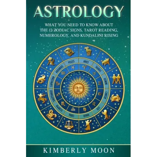 Astrology: What You Need to Know About the 12 Zodiac Signs, Tarot Reading, Numerology, and Kundalini Rising