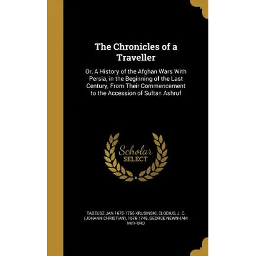 The Chronicles of a Traveller: Or, A History of the Afghan Wars With Persia, in the Beginning of the Last Century, From Their Commencement to the Acc