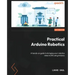 Practical Arduino Robotics: A hands-on guide to bringing your robotics ideas to life using Arduino