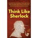 Think Like Sherlock: Creatively Solve Problems, Think with Clarity, Make Insightful Observations & Deductions, and Develop Quick & Accurate Instincts
