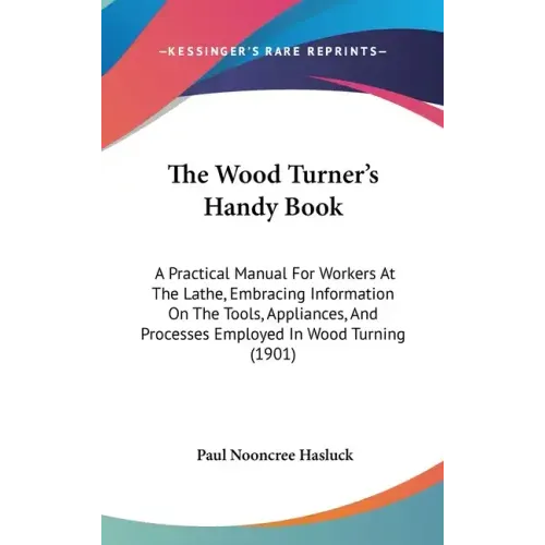 The Wood Turner's Handy Book: A Practical Manual For Workers At The Lathe, Embracing Information On The Tools, Appliances, And Processes Employed In