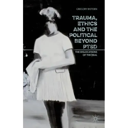Trauma, Ethics and the Political Beyond Ptsd: The Dislocations of the Real
