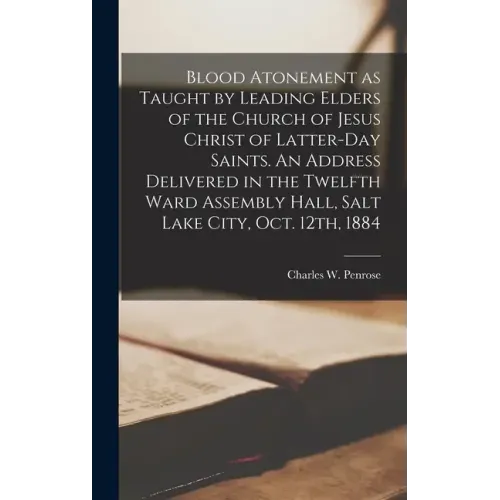 Blood Atonement as Taught by Leading Elders of the Church of Jesus Christ of Latter-day Saints. An Address Delivered in the Twelfth Ward Assembly Hall