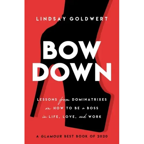 Bow Down: Lessons from Dominatrixes on How to Be a Boss in Life, Love, and Work