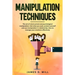 Manipulation Techniques: The art of mind control and psychological manipulation. Get what you want, protect yourself and use manipulation in re