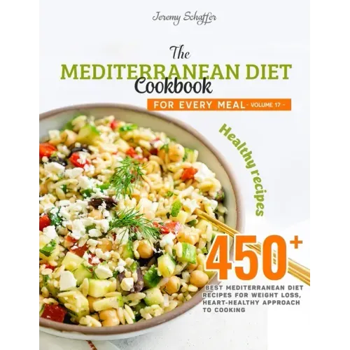 The Mediterranean Diet Cookbook for Every Meal: Over 450 Best Mediterranean Diet Recipes for Weight Loss, Heart-Healthy Approach to Cooking (Volume 17